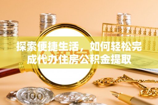新荣探索便捷生活，如何轻松完成代办住房公积金提取
