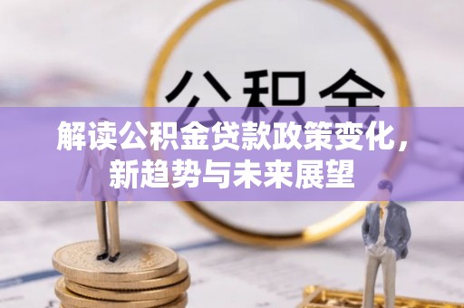 新荣解读公积金贷款政策变化，新趋势与未来展望