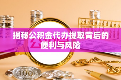 新荣揭秘公积金代办提取背后的便利与风险