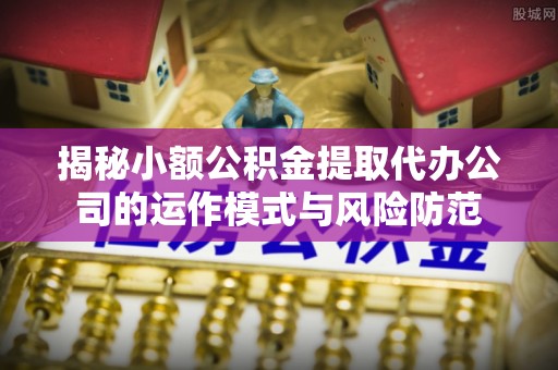 新荣揭秘小额公积金提取代办公司的运作模式与风险防范