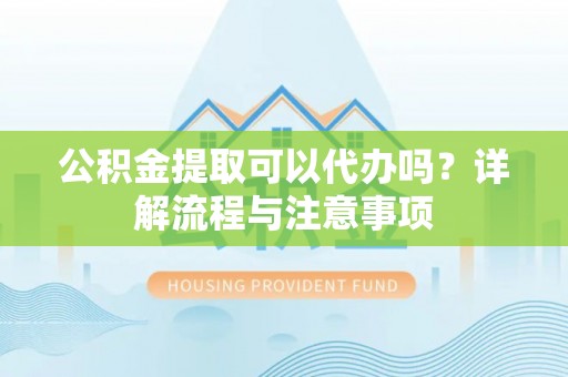 新荣公积金提取可以代办吗？详解流程与注意事项