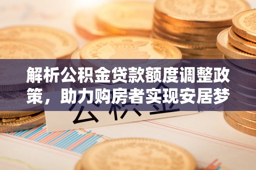 新荣解析公积金贷款额度调整政策，助力购房者实现安居梦想