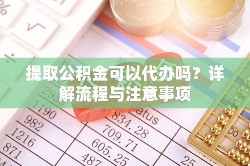 新荣提取公积金可以代办吗？详解流程与注意事项