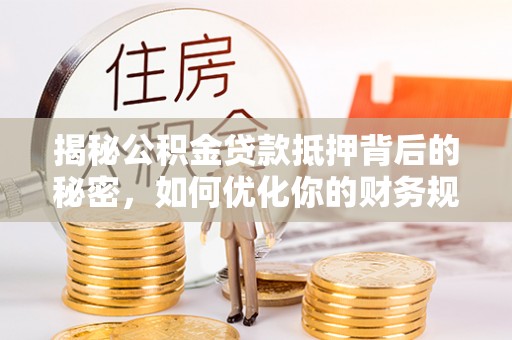 新荣揭秘公积金贷款抵押背后的秘密，如何优化你的财务规划