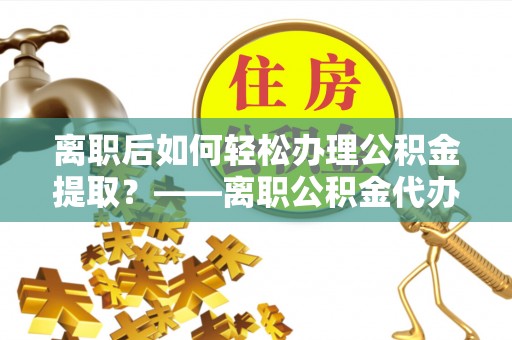 新荣离职后如何轻松办理公积金提取？——离职公积金代办提取服务详解