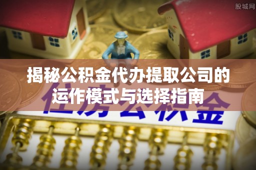 新荣揭秘公积金代办提取公司的运作模式与选择指南