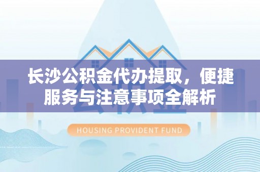 新荣长沙公积金代办提取，便捷服务与注意事项全解析