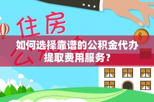 新荣如何选择靠谱的公积金代办提取费用服务？