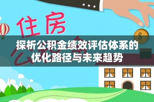 新荣探析公积金绩效评估体系的优化路径与未来趋势
