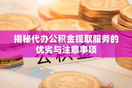 新荣揭秘代办公积金提取服务的优劣与注意事项