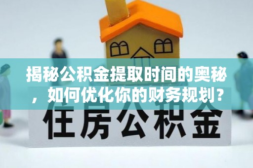 新荣揭秘公积金提取时间的奥秘，如何优化你的财务规划？