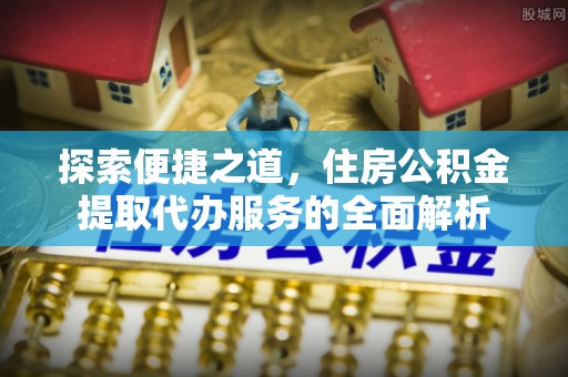 新荣探索便捷之道，住房公积金提取代办服务的全面解析