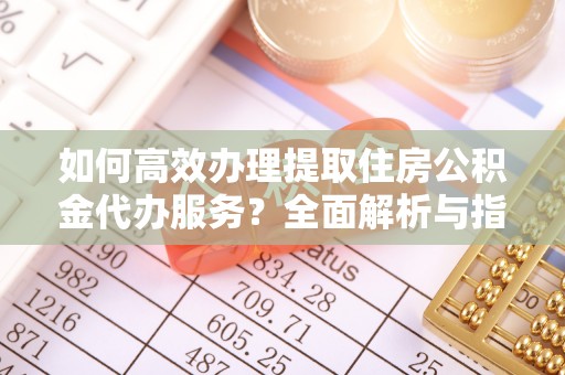 新荣如何高效办理提取住房公积金代办服务？全面解析与指南