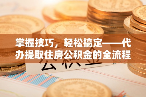 新荣掌握技巧，轻松搞定——代办提取住房公积金的全流程解析