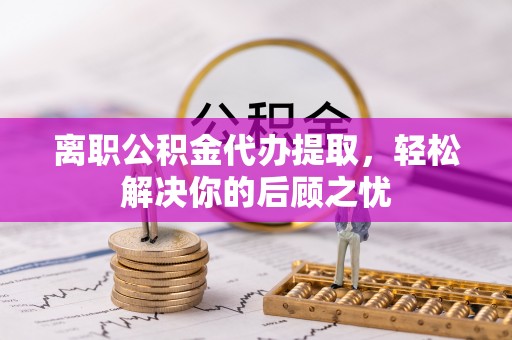 新荣离职公积金代办提取，轻松解决你的后顾之忧