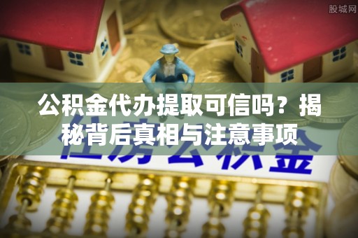 新荣公积金代办提取可信吗？揭秘背后真相与注意事项