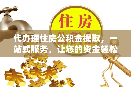 新荣代办理住房公积金提取，一站式服务，让您的资金轻松到账
