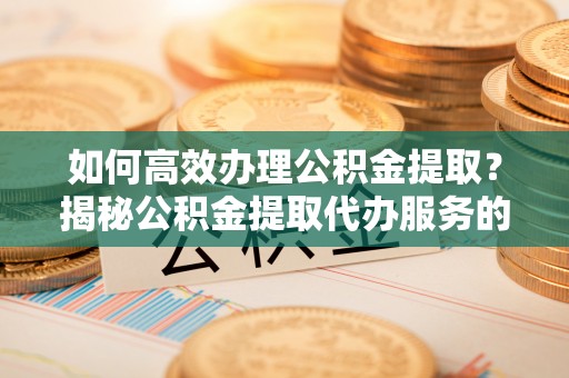 新荣如何高效办理公积金提取？揭秘公积金提取代办服务的优势与注意事项