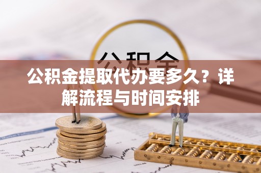 新荣公积金提取代办要多久？详解流程与时间安排