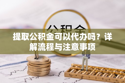 新荣提取公积金可以代办吗？详解流程与注意事项