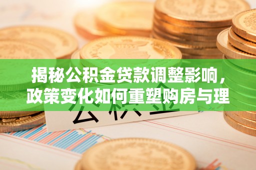 新荣揭秘公积金贷款调整影响，政策变化如何重塑购房与理财规划