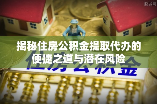 新荣揭秘住房公积金提取代办的便捷之道与潜在风险