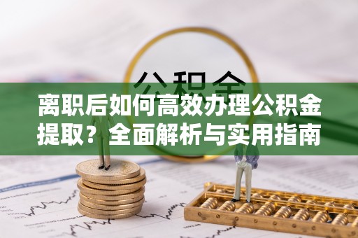 新荣离职后如何高效办理公积金提取？全面解析与实用指南