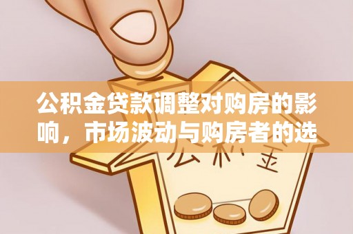 新荣公积金贷款调整对购房的影响，市场波动与购房者的选择