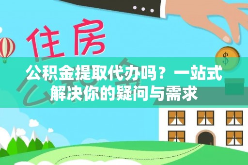 新荣公积金提取代办吗？一站式解决你的疑问与需求