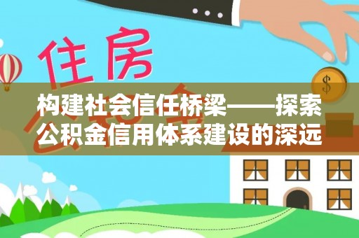 新荣构建社会信任桥梁——探索公积金信用体系建设的深远意义