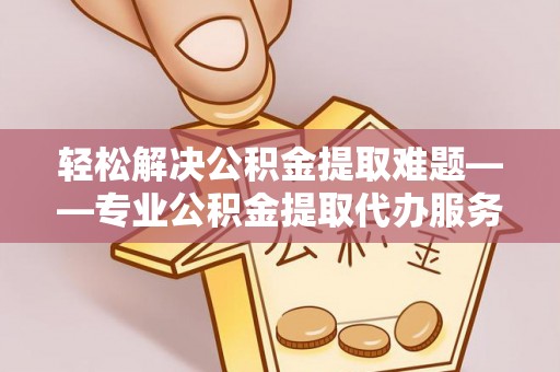 新荣轻松解决公积金提取难题——专业公积金提取代办服务详解