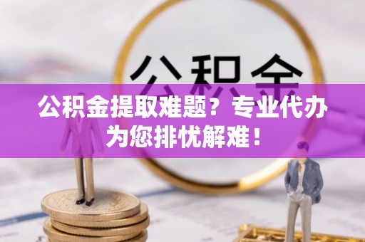 新荣公积金提取难题？专业代办为您排忧解难！