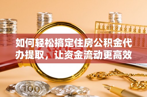 新荣如何轻松搞定住房公积金代办提取，让资金流动更高效