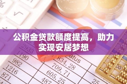 新荣公积金贷款额度提高，助力实现安居梦想