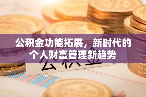 新荣公积金功能拓展，新时代的个人财富管理新趋势