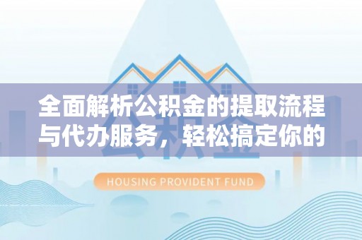 新荣全面解析公积金的提取流程与代办服务，轻松搞定你的公积金咨询代办提取