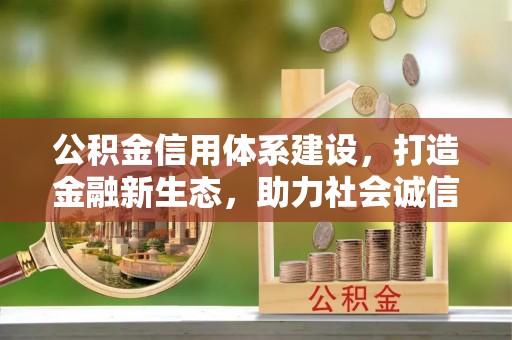 新荣公积金信用体系建设，打造金融新生态，助力社会诚信发展