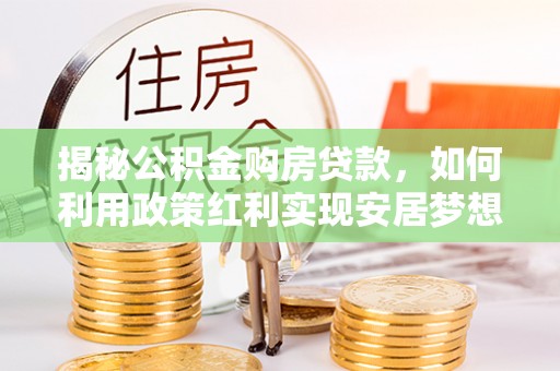 新荣揭秘公积金购房贷款，如何利用政策红利实现安居梦想