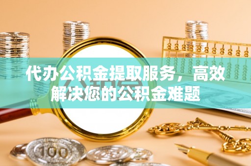 新荣代办公积金提取服务，高效解决您的公积金难题