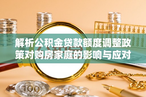 新荣解析公积金贷款额度调整政策对购房家庭的影响与应对策略