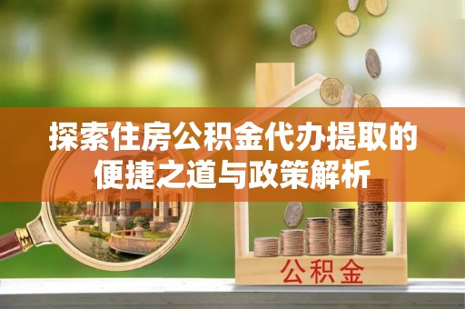 新荣探索住房公积金代办提取的便捷之道与政策解析