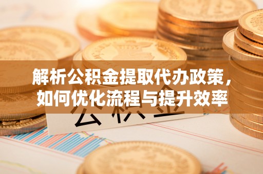 新荣解析公积金提取代办政策，如何优化流程与提升效率