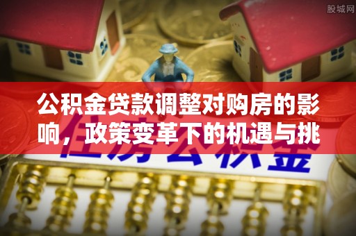 新荣公积金贷款调整对购房的影响，政策变革下的机遇与挑战