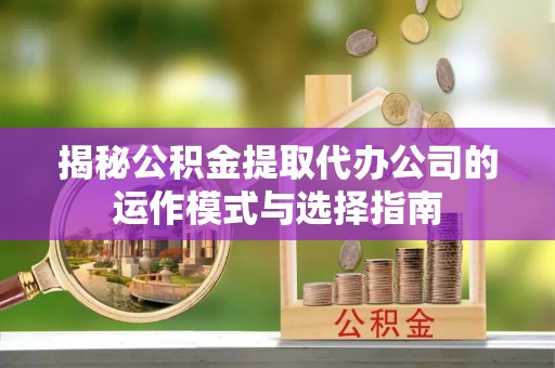 新荣揭秘公积金提取代办公司的运作模式与选择指南