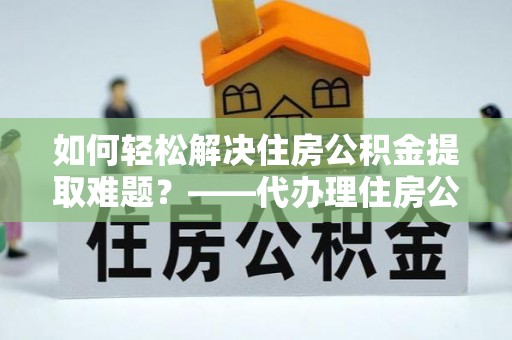 新荣如何轻松解决住房公积金提取难题？——代办理住房公积金提取服务解析