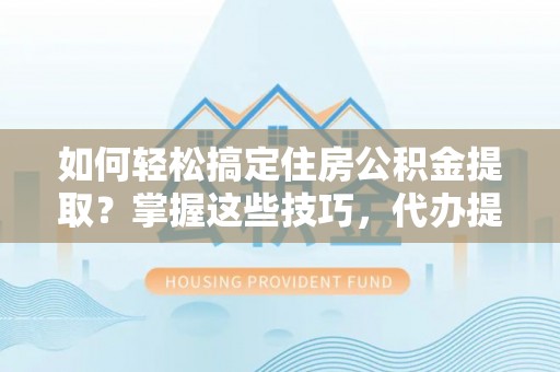 新荣如何轻松搞定住房公积金提取？掌握这些技巧，代办提取住房公积金不再难