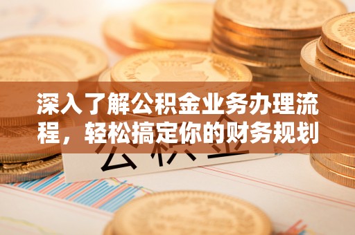 新荣深入了解公积金业务办理流程，轻松搞定你的财务规划