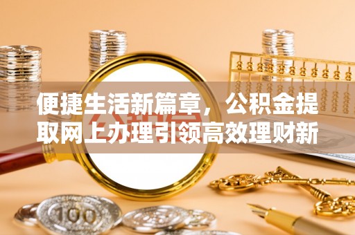 新荣便捷生活新篇章，公积金提取网上办理引领高效理财新趋势