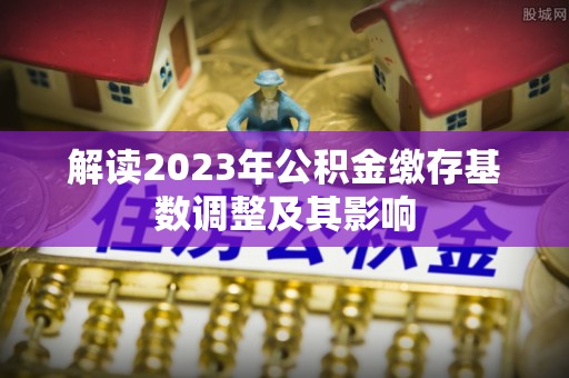 新荣解读2023年公积金缴存基数调整及其影响