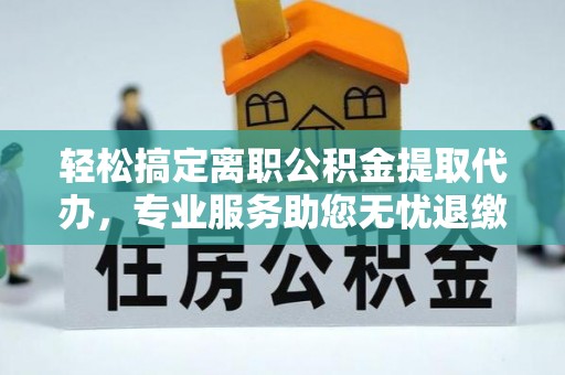 新荣轻松搞定离职公积金提取代办，专业服务助您无忧退缴